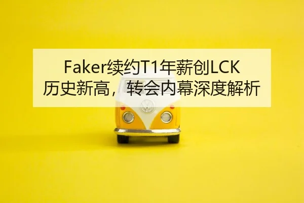 Faker续约T1年薪创LCK历史新高，转会内幕深度解析