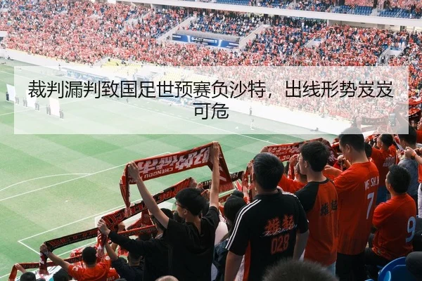 裁判漏判致国足世预赛负沙特，出线形势岌岌可危