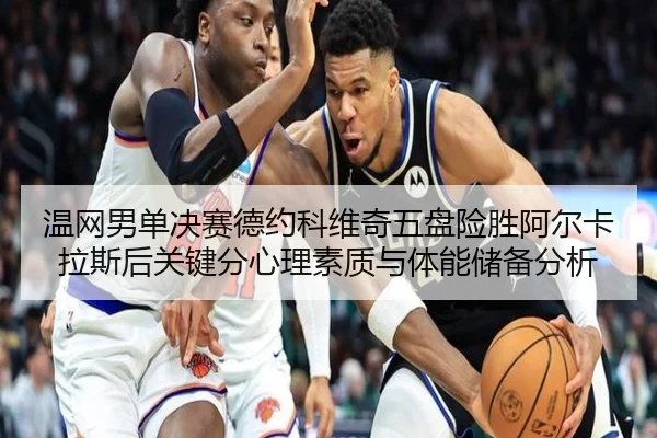 温网男单决赛德约科维奇五盘险胜阿尔卡拉斯后关键分心理素质与体能储备分析