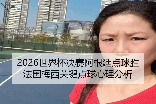 2026世界杯决赛阿根廷点球胜法国梅西关键点球心理分析